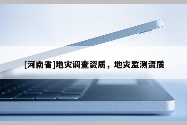 [河南省]地灾调查资质，地灾监测资质