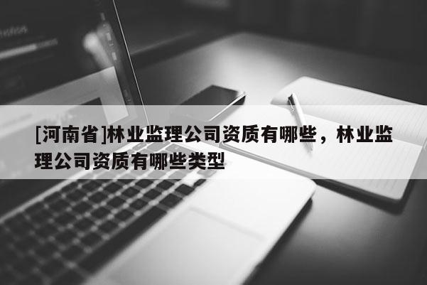 [河南省]林业监理公司资质有哪些，林业监理公司资质有哪些类型