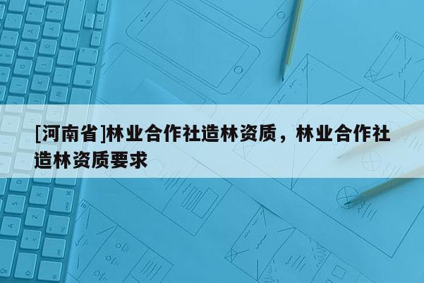 [河南省]林业合作社造林资质，林业合作社造林资质要求