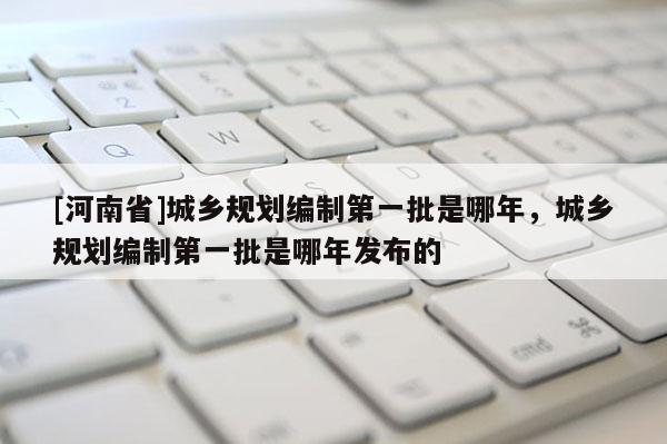 [河南省]城乡规划编制之一批是哪年，城乡规划编制之一批是哪年发布的