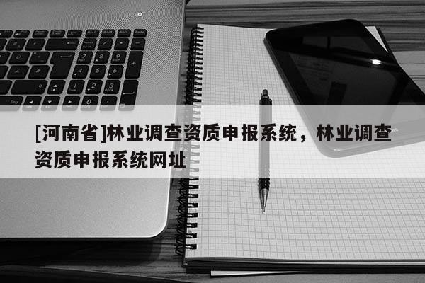 [河南省]林业调查资质申报系统，林业调查资质申报系统网址
