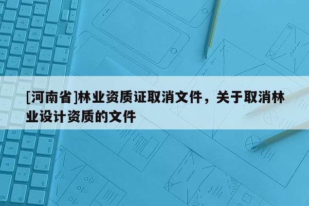 [河南省]林业资质证取消文件，关于取消林业设计资质的文件