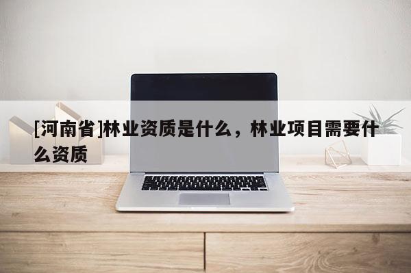 [河南省]林业资质是什么，林业项目需要什么资质