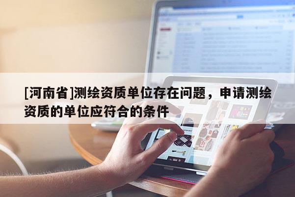 [河南省]测绘资质单位存在问题，申请测绘资质的单位应符合的条件