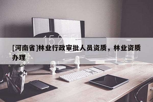 [河南省]林业行政审批人员资质，林业资质办理