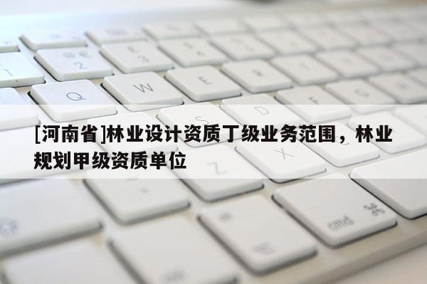 [河南省]林业设计资质丁级业务范围，林业规划甲级资质单位
