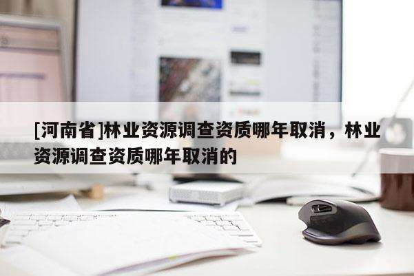[河南省]林业资源调查资质哪年取消，林业资源调查资质哪年取消的