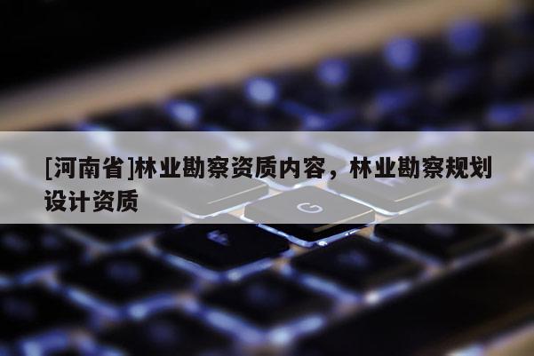 [河南省]林业勘察资质内容，林业勘察规划设计资质