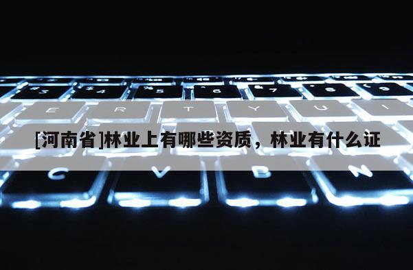 [河南省]林业上有哪些资质，林业有什么证