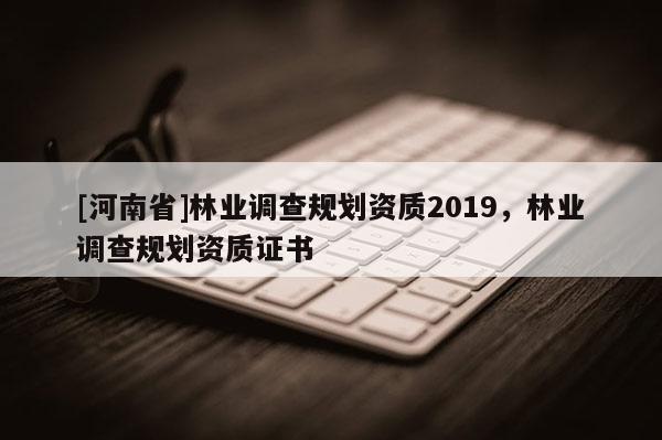 [河南省]林业调查规划资质2019，林业调查规划资质证书