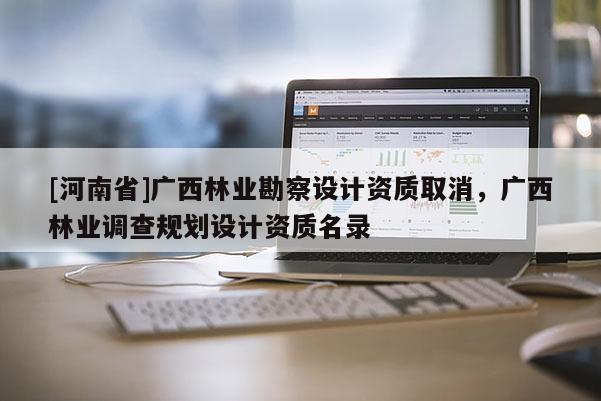 [河南省]广西林业勘察设计资质取消，广西林业调查规划设计资质名录