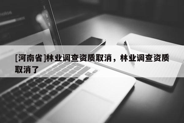 [河南省]林业调查资质取消，林业调查资质取消了