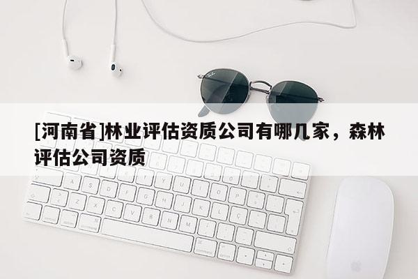 [河南省]林业评估资质公司有哪几家，森林评估公司资质