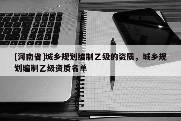 [河南省]城乡规划编制乙级的资质，城乡规划编制乙级资质名单