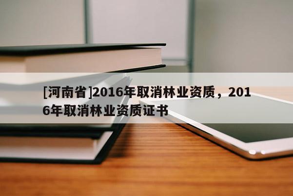 [河南省]2016年取消林业资质，2016年取消林业资质证书