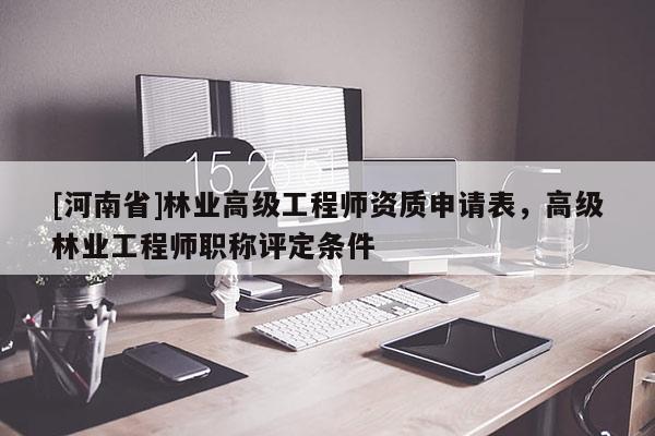 [河南省]林业高级工程师资质申请表，高级林业工程师职称评定条件