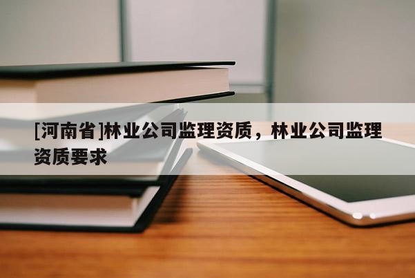 [河南省]林业公司监理资质，林业公司监理资质要求