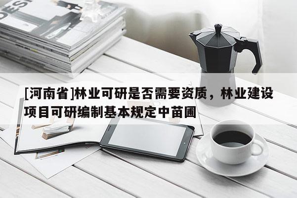 [河南省]林业可研是否需要资质，林业建设项目可研编制基本规定中苗圃