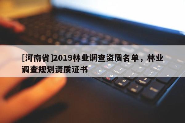 [河南省]2019林业调查资质名单，林业调查规划资质证书