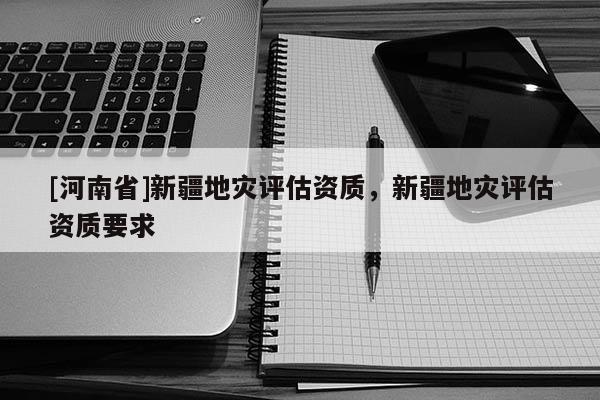 [河南省]新疆地灾评估资质，新疆地灾评估资质要求