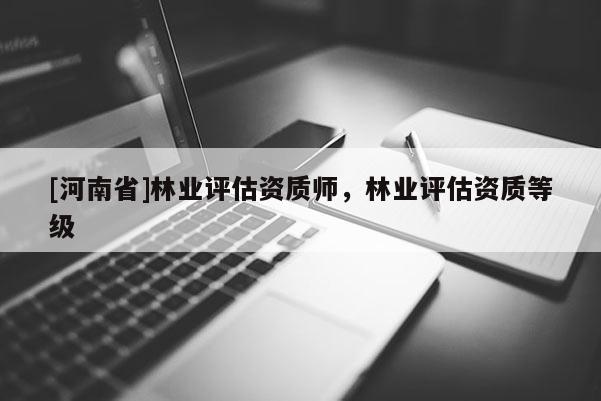 [河南省]林业评估资质师，林业评估资质等级