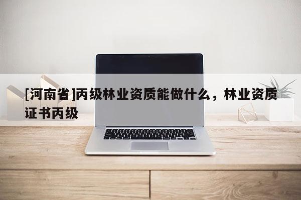 [河南省]丙级林业资质能做什么，林业资质证书丙级
