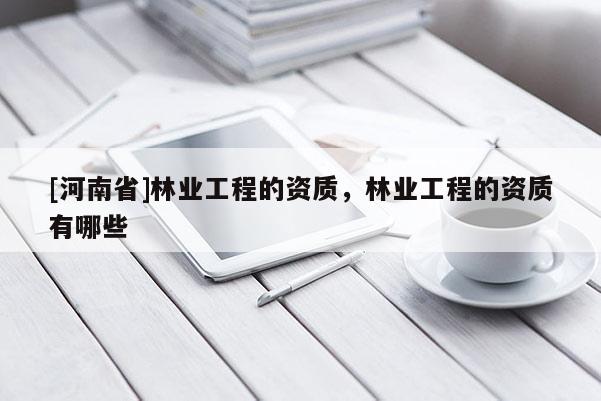 [河南省]林业工程的资质，林业工程的资质有哪些