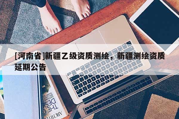 [河南省]新疆乙级资质测绘，新疆测绘资质延期公告