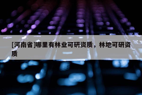 [河南省]哪里有林业可研资质，林地可研资质