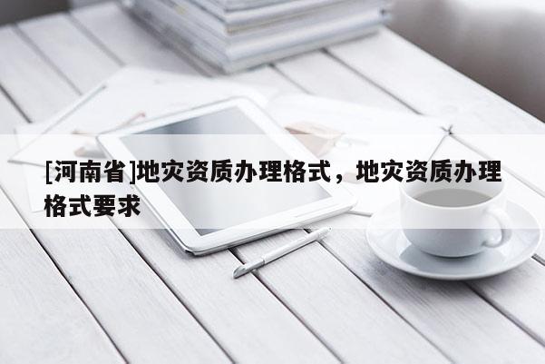 [河南省]地灾资质办理格式，地灾资质办理格式要求
