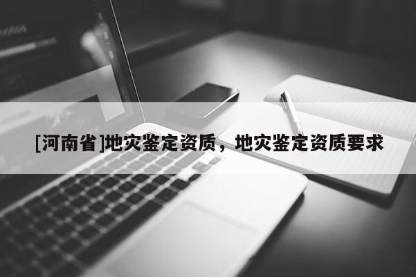 [河南省]地灾鉴定资质，地灾鉴定资质要求