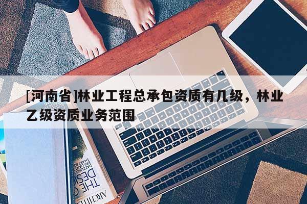 [河南省]林业工程总承包资质有几级，林业乙级资质业务范围