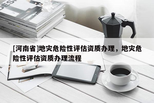 [河南省]地灾危险性评估资质办理，地灾危险性评估资质办理流程