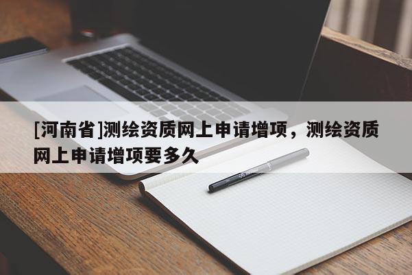 [河南省]测绘资质网上申请增项，测绘资质网上申请增项要多久