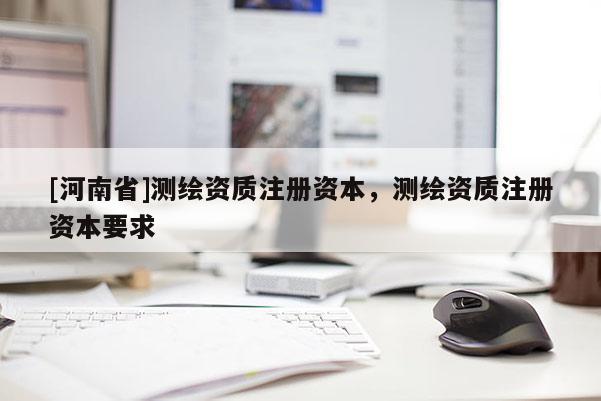 [河南省]测绘资质注册资本，测绘资质注册资本要求