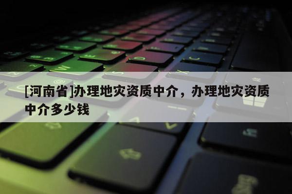 [河南省]办理地灾资质中介，办理地灾资质中介多少钱