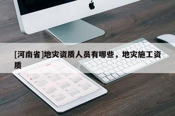 [河南省]地灾资质人员有哪些，地灾施工资质
