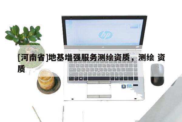 [河南省]地基增强服务测绘资质，测绘 资质
