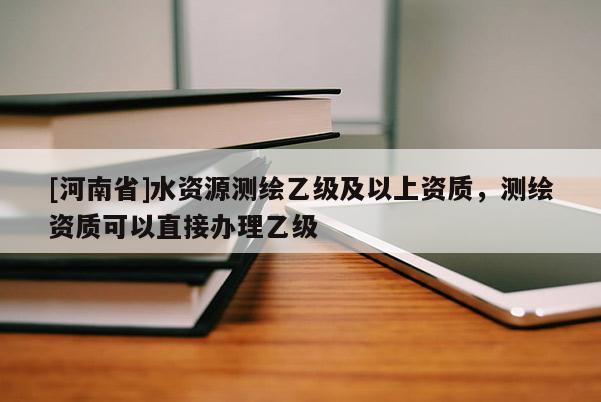 [河南省]水资源测绘乙级及以上资质，测绘资质可以直接办理乙级