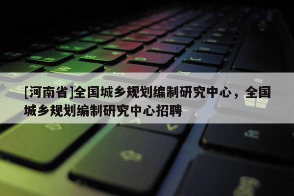 [河南省]全国城乡规划编制研究中心，全国城乡规划编制研究中心 *** 