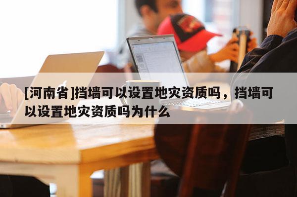 [河南省]挡墙可以设置地灾资质吗，挡墙可以设置地灾资质吗为什么