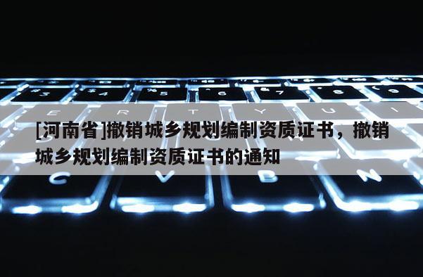 [河南省]撤销城乡规划编制资质证书，撤销城乡规划编制资质证书的通知