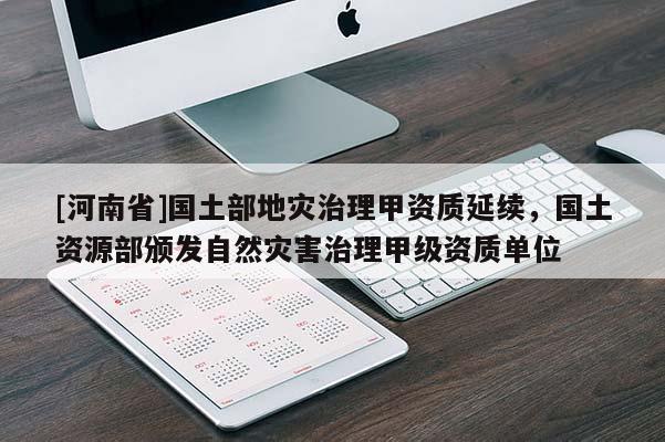 [河南省]国土部地灾治理甲资质延续，国土资源部颁发自然灾害治理甲级资质单位