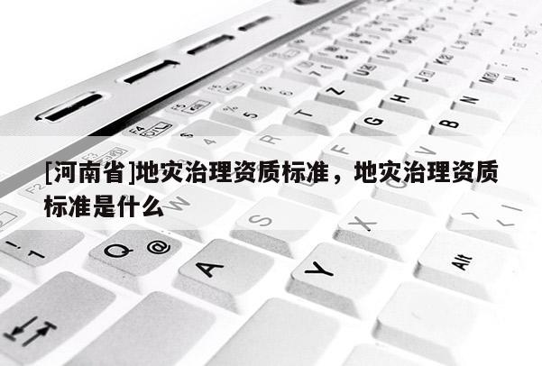 [河南省]地灾治理资质标准，地灾治理资质标准是什么