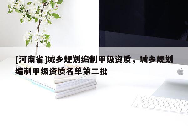 [河南省]城乡规划编制甲级资质，城乡规划编制甲级资质名单第二批