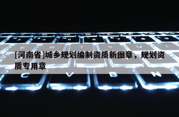 [河南省]城乡规划编制资质新图章，规划资质专用章