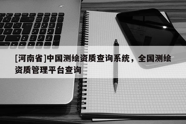 [河南省]中国测绘资质查询系统，全国测绘资质管理平台查询