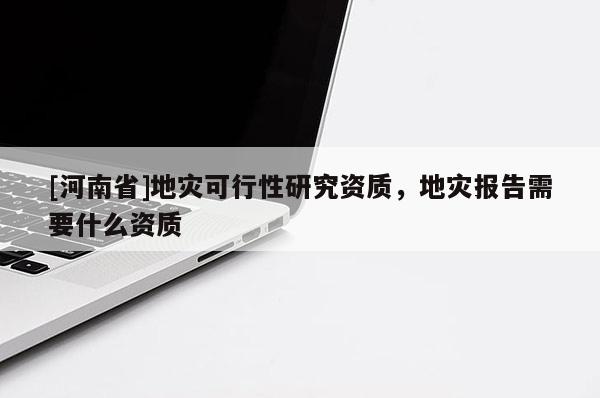 [河南省]地灾可行性研究资质，地灾报告需要什么资质
