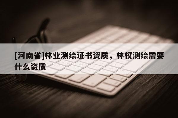 [河南省]林业测绘证书资质，林权测绘需要什么资质