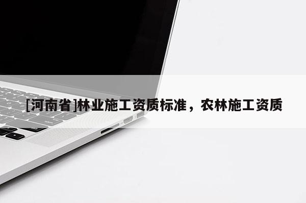 [河南省]林业施工资质标准，农林施工资质